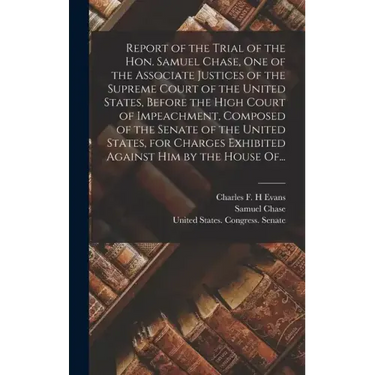 Report of the Trial of the Hon. Samuel Chase, One of the Associate Justices of the Supreme Court of the United States, Before the High Court of Impeac