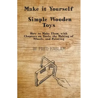 Make it Yourself - Simple Wooden Toys - How to Make Them, with Chapters on Tools, the Making of Wheels, and Painting