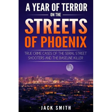 A Year of Terror on the Streets of Phoenix: True Crime Cases of the Serial Killer Shooters and the Baseline Killer