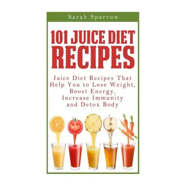 101 Juice Diet Recipes: Juice Diet Recipes That Help You to Lose Weight, Boost Energy, Increase Immunity and Detox Body