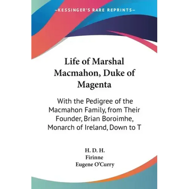 Life of Marshal Macmahon, Duke of Magenta: With the Pedigree of the Macmahon Family, from Their Founder, Brian Boroimhe, Monarch of Ireland, Down to T