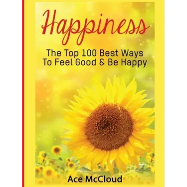 Happiness: The Top 100 Best Ways To Feel Good & Be Happy