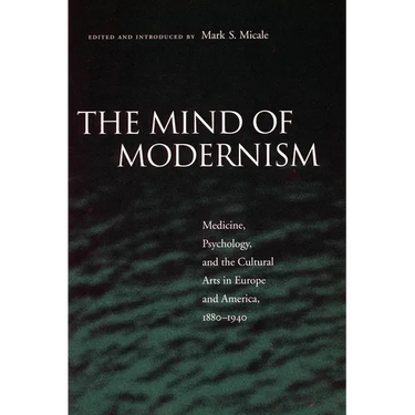 The Mind of Modernism: Medicine, Psychology, and the Cultural Arts in Europe and America, 1880-1940
