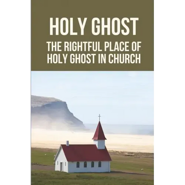 Holy Ghost: The Rightful Place Of Holy Ghost In Church: Place Of Holy Ghost In Church