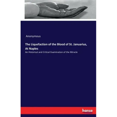 The Liquefaction of the Blood of St. Januarius, At Naples: An Historical and Critical Examination of the Miracle