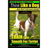 Smooth Fox Terrier Training AAA AKC Think Like a Dog - But Don't Eat Your Poop!: Smooth Fox Terrier Breed Expert Training - Here's EXACTLY How To TRAI