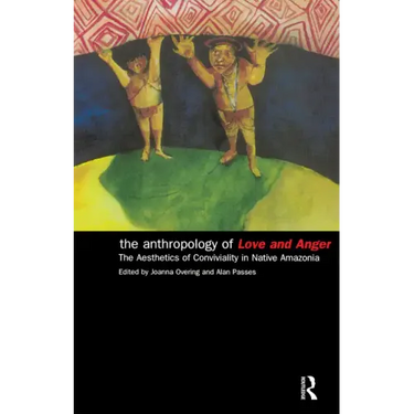 The Anthropology of Love and Anger: The Aesthetics of Conviviality in Native Amazonia