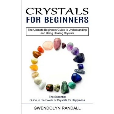 Crystals for Beginners: The Essential Guide to the Power of Crystals for Happiness (The Ultimate Beginners Guide to Understanding and Using He