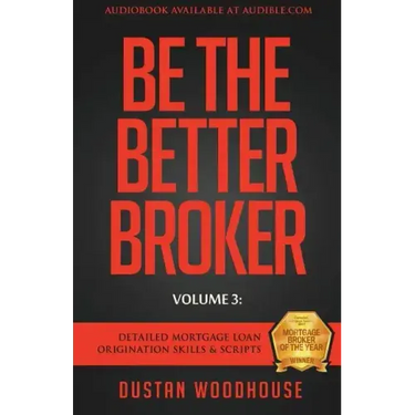 Be The Better Broker, Volume 3: Detailed Mortgage Loan Origination Skills & Scripts