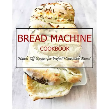 Bread Machine Cookbook: Hands-Off Recipes for Perfect Homemade Bread