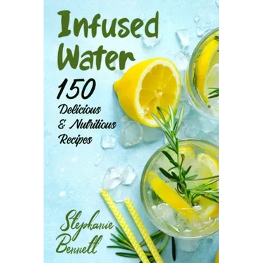 Infused Water: 150 Delicious & Nutritious Recipes