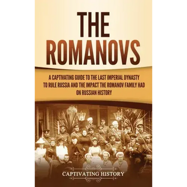 The Romanovs: A Captivating Guide to the Last Imperial Dynasty to Rule Russia and the Impact the Romanov Family Had on Russian Histo