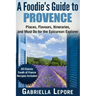 A Foodie's Guide to Provence: Places, Flavors, Itineraries, and Must Do for the Epicurean Explorer - 20 Classic South of France Recipes Included
