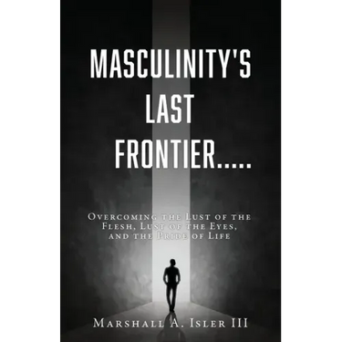 Masculinity's Last Frontier.....: Overcoming the Lust of the Flesh, Lust of the Eyes, and the Pride of Life