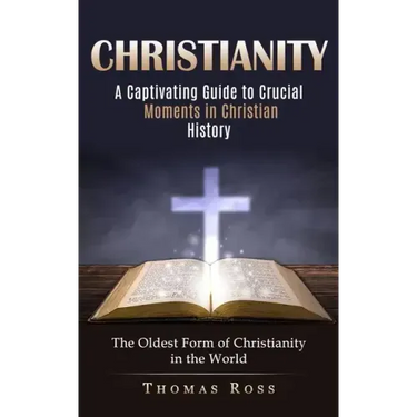 Christianity: A Captivating Guide to Crucial Moments in Christian History (The Oldest Form of Christianity in the World)