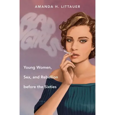 Bad Girls: Young Women, Sex, and Rebellion before the Sixties