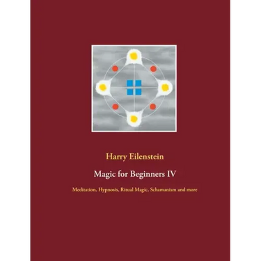 Magic for Beginners IV: Meditation, Hypnosis, Ritual Magic, Schamanism and more