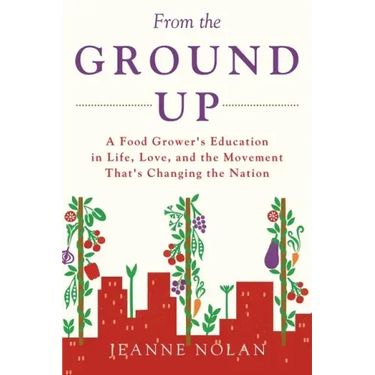 From the Ground Up: A Food Grower's Education In Life, Love, and the Movement That's Changing the Nation