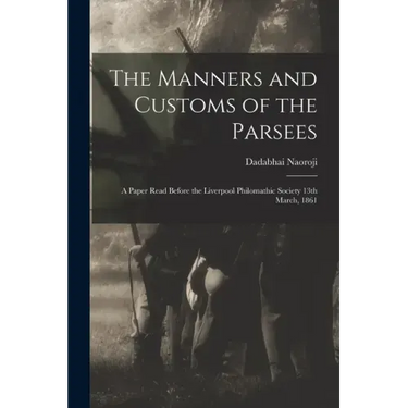 The Manners and Customs of the Parsees: a Paper Read Before the Liverpool Philomathic Society 13th March, 1861