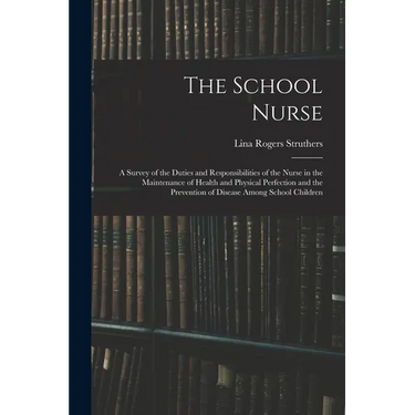 The School Nurse: A Survey of the Duties and Responsibilities of the Nurse in the Maintenance of Health and Physical Perfection and the