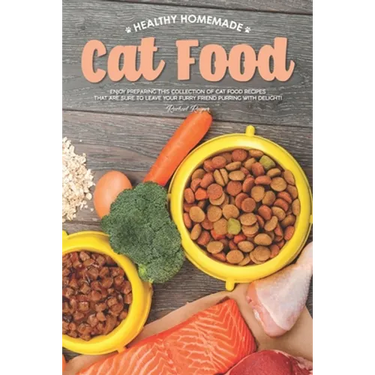 Healthy Homemade Cat Food: Enjoy Preparing this Collection of Cat Food Recipes that Are Sure to Leave Your Furry Friend Purring with Delight!