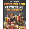 The Complete Pickling and Fermenting for Beginners: Simple Recipes and Techniques for Delicious Pickles, Ferments, and More