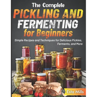 The Complete Pickling and Fermenting for Beginners: Simple Recipes and Techniques for Delicious Pickles, Ferments, and More