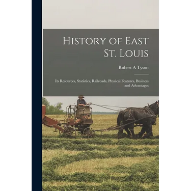 History of East St. Louis: Its Resources, Statistics, Railroads, Physical Features, Business and Advantages