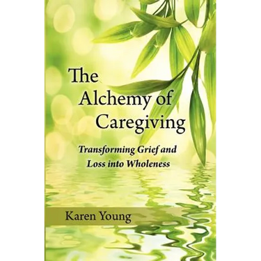 The Alchemy of Caregiving: Transforming Grief and Loss Into Wholeness