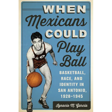 When Mexicans Could Play Ball: Basketball, Race, and Identity in San Antonio, 1928-1945