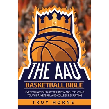 The AAU Basketball Bible: Everything You'd Better Know About Playing Youth Basketball And College Recruiting