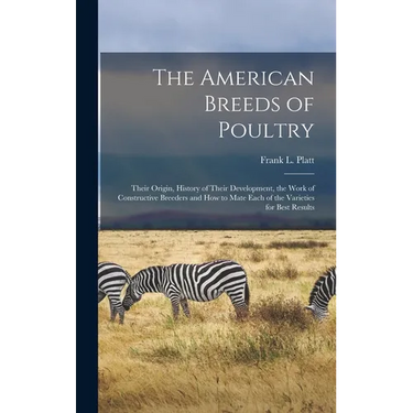 The American Breeds of Poultry: Their Origin, History of Their Development, the Work of Constructive Breeders and How to Mate Each of the Varieties fo