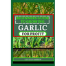 Beginners Guide to Garlic for Profit: Elevate Your Garlic Growing Game with In-Depth Insights into the Life Cycle, Pest Management, and Post-Harvest H