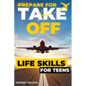 Prepare For Take Off - Life Skills for Teens: The Complete Teenagers Guide to Practical Skills for Life After High School and Beyond Travel, Budgeting
