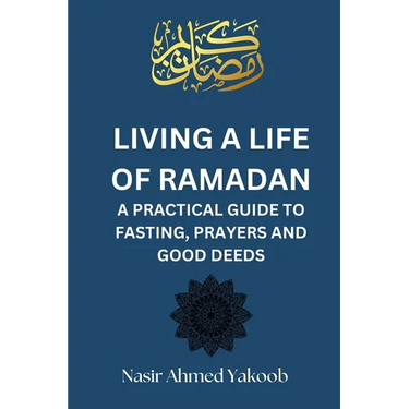 Living a Life of Ramadan: A Practical Guide to Fasting, Prayers, and Good Deeds Nasir Ahmed Yakoob