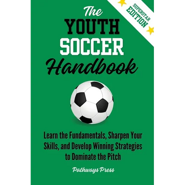 The Youth Soccer Handbook: Learn the Fundamentals, Sharpen Your Skills, and Develop Winning Strategies to Dominate the Pitch
