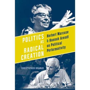 Politics as Radical Creation: Herbert Marcuse and Hannah Arendt on Political Performativity