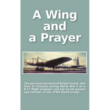 A Wing and a Prayer: The Personal Narrative of Ralph Freund Who Flew 32 Missions Over Europe During WWII