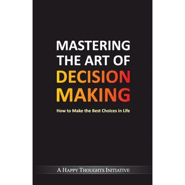 Mastering The Art Of Decision Making - How To Make The Best Choices In Life