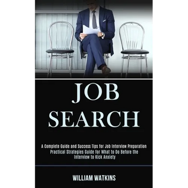 Job Search: A Complete Guide and Success Tips for Job Interview Preparation (Practical Strategies Guide for What to Do Before the Interview to Kick An