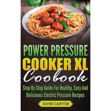 Power Pressure Cooker XL Cookbook: Step By Step Guide For Healthy, Easy And Delicious Electric Pressure Recipes