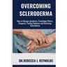 Overcoming Scleroderma: How to Manage Symptoms, Psychology Effects, Diagnosis, Finding Solutions and Reversing Scleroderma
