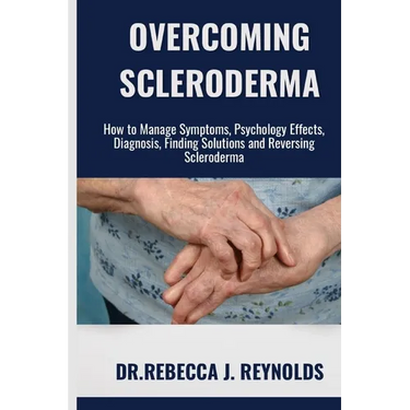 Overcoming Scleroderma: How to Manage Symptoms, Psychology Effects, Diagnosis, Finding Solutions and Reversing Scleroderma