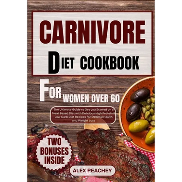 Carnivore Diet Cookbook for Women Over 60: The Ultimate Guide to Get you Started on a Meat based Diet with Delicious High Protein & Low Carb Diet Reci