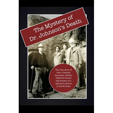 The Mystery of Dr. Johnson's Death: The True Story of How a Famous Mountain Climber Killed His Friend and Mentor at a Spiritual Ashram in North India