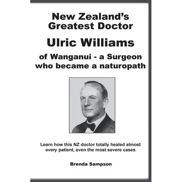 New Zealand's Greatest Doctor Ulric Williams of Wanganui: a Surgeon who became a naturopath