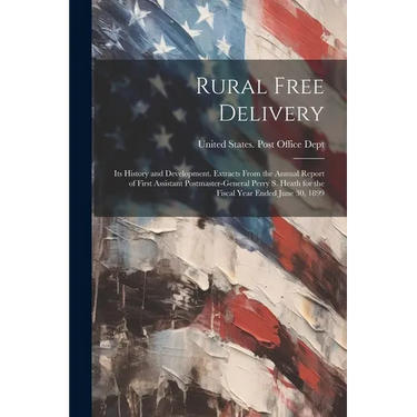 Rural Free Delivery; its History and Development. Extracts From the Annual Report of First Assistant Postmaster-general Perry S. Heath for the Fiscal