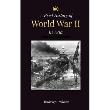 The Brief History of World War 2 in Asia: The Asia-Pacific War, the Eastern Fleet, Pearl Harbor and the Atom Bomb that Shocked Japan (1941-1945)