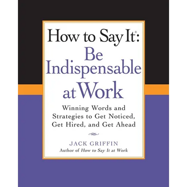How to Say It: Be Indispensable at Work: Winning Words and Strategies to Get Noticed, Get Hired, andGet Ahead