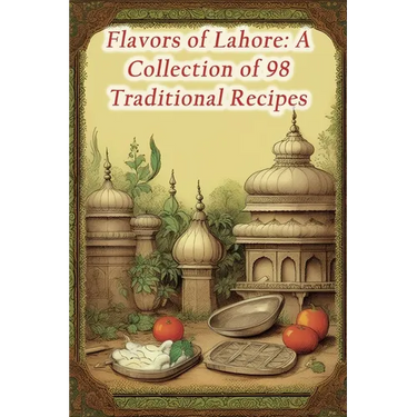 Flavors of Lahore: A Collection of 98 Traditional Recipes